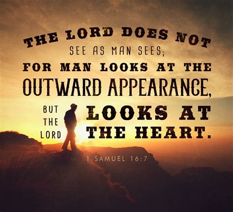 7 But the Lord said to Samuel, Do not look on his appearance or on the height of his stature, because I have rejected him, for the Lord does not see as mortals see; they look on the outward appearance, but the Lord looks on the heart. . 1 samuel 16 7 nkjv